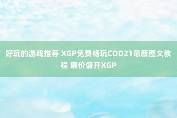 好玩的游戏推荐 XGP免费畅玩COD21最新图文教程 廉价盛开XGP