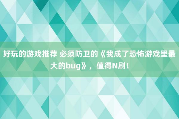 好玩的游戏推荐 必须防卫的《我成了恐怖游戏里最大的bug》，值得N刷！