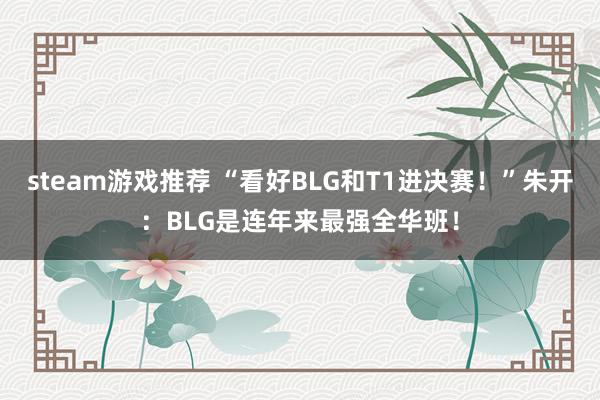 steam游戏推荐 “看好BLG和T1进决赛！”朱开：BLG是连年来最强全华班！