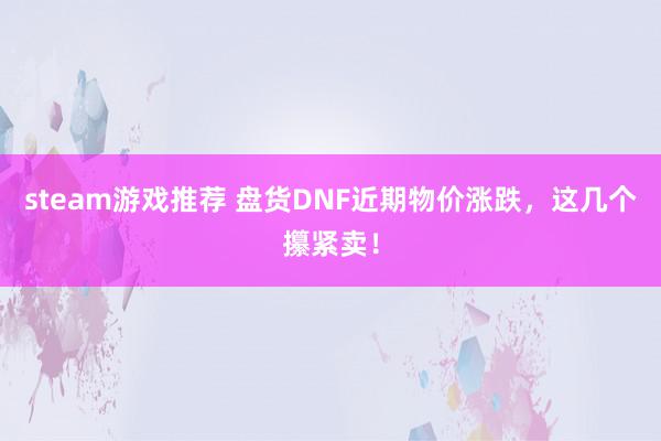 steam游戏推荐 盘货DNF近期物价涨跌，这几个攥紧卖！