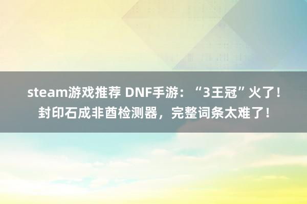 steam游戏推荐 DNF手游：“3王冠”火了！封印石成非酋检测器，完整词条太难了！