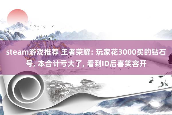 steam游戏推荐 王者荣耀: 玩家花3000买的钻石号, 本合计亏大了, 看到ID后喜笑容开