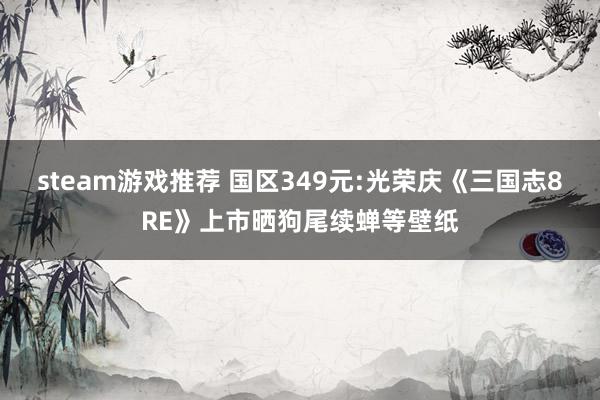 steam游戏推荐 国区349元:光荣庆《三国志8RE》上市晒狗尾续蝉等壁纸