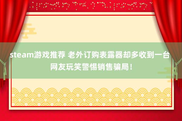 steam游戏推荐 老外订购表露器却多收到一台 网友玩笑警惕销售骗局！