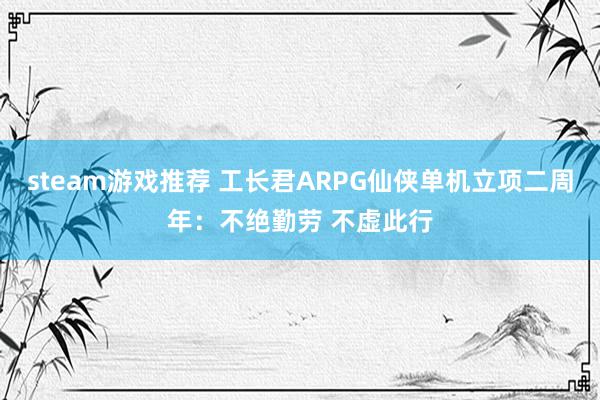 steam游戏推荐 工长君ARPG仙侠单机立项二周年：不绝勤劳 不虚此行