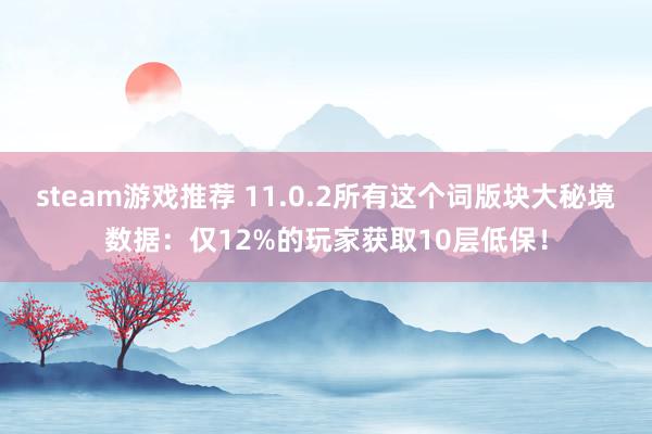 steam游戏推荐 11.0.2所有这个词版块大秘境数据：仅12%的玩家获取10层低保！