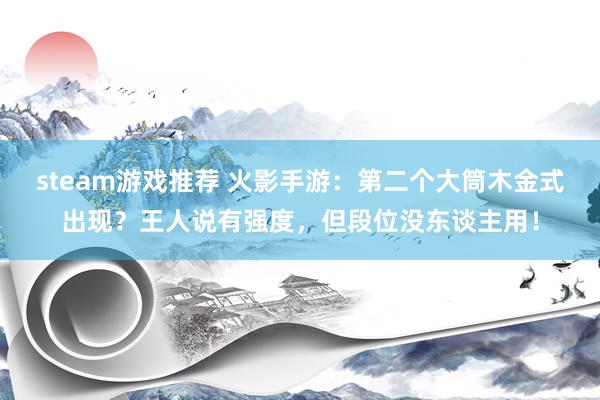 steam游戏推荐 火影手游：第二个大筒木金式出现？王人说有强度，但段位没东谈主用！