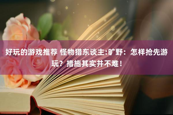 好玩的游戏推荐 怪物猎东谈主:旷野：怎样抢先游玩？措施其实并不难！