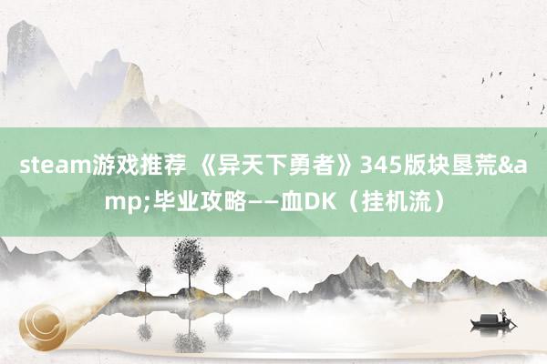 steam游戏推荐 《异天下勇者》345版块垦荒&毕业攻略——血DK（挂机流）