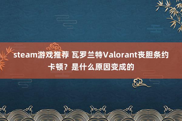 steam游戏推荐 瓦罗兰特Valorant丧胆条约卡顿？是什么原因变成的