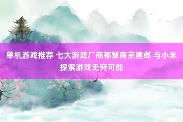 单机游戏推荐 七大游戏厂商都聚南京建邺 与小米探索游戏无穷可能