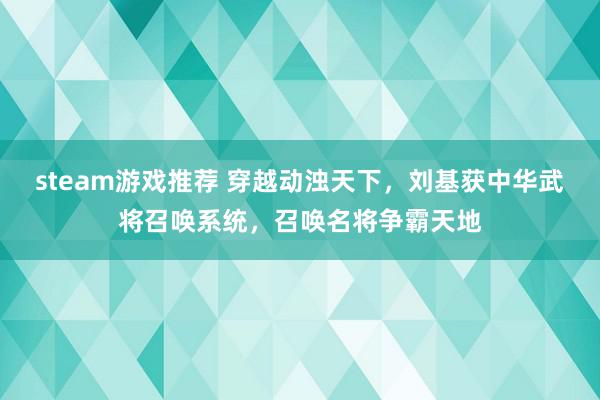 steam游戏推荐 穿越动浊天下，刘基获中华武将召唤系统，召唤名将争霸天地