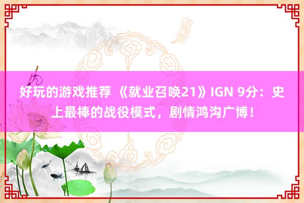 好玩的游戏推荐 《就业召唤21》IGN 9分：史上最棒的战役模式，剧情鸿沟广博！