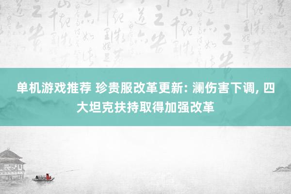 单机游戏推荐 珍贵服改革更新: 澜伤害下调, 四大坦克扶持取得加强改革