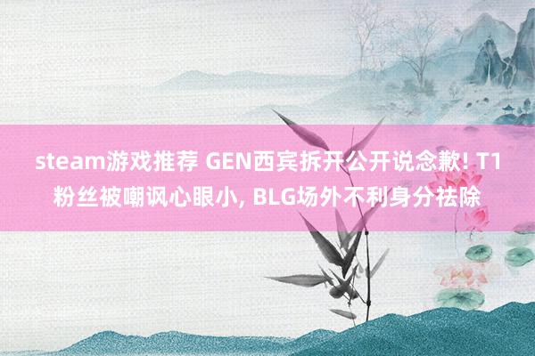 steam游戏推荐 GEN西宾拆开公开说念歉! T1粉丝被嘲讽心眼小, BLG场外不利身分祛除