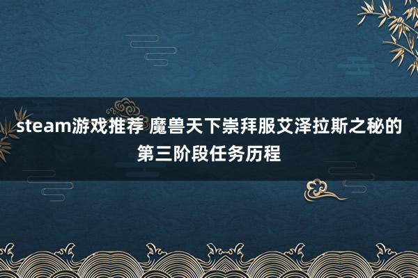 steam游戏推荐 魔兽天下崇拜服艾泽拉斯之秘的第三阶段任务历程