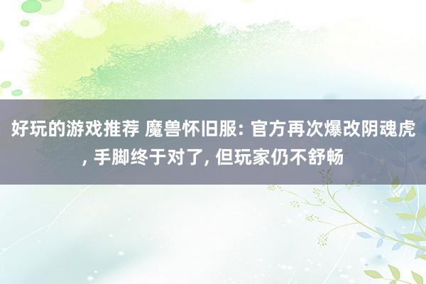 好玩的游戏推荐 魔兽怀旧服: 官方再次爆改阴魂虎, 手脚终于对了, 但玩家仍不舒畅