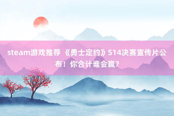 steam游戏推荐 《勇士定约》S14决赛宣传片公布！你合计谁会赢？