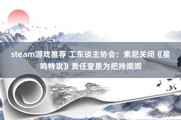 steam游戏推荐 工东谈主协会：索尼关闭《星鸣特攻》责任室是为把持阛阓