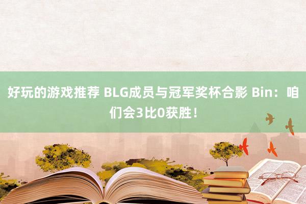 好玩的游戏推荐 BLG成员与冠军奖杯合影 Bin：咱们会3比0获胜！