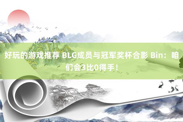 好玩的游戏推荐 BLG成员与冠军奖杯合影 Bin：咱们会3比0得手！