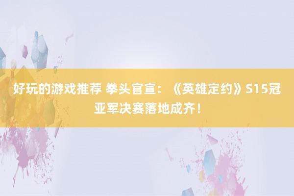 好玩的游戏推荐 拳头官宣：《英雄定约》S15冠亚军决赛落地成齐！