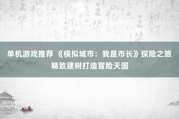 单机游戏推荐 《模拟城市：我是市长》探险之旅精致建树打造冒险天国