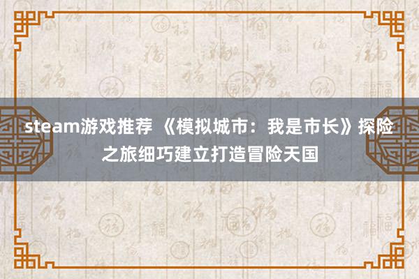 steam游戏推荐 《模拟城市：我是市长》探险之旅细巧建立打造冒险天国