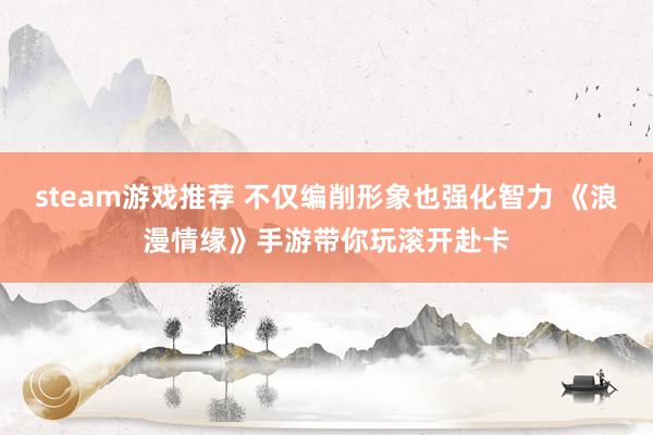 steam游戏推荐 不仅编削形象也强化智力 《浪漫情缘》手游带你玩滚开赴卡