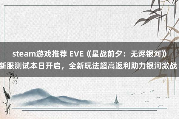 steam游戏推荐 EVE《星战前夕：无烬银河》新服测试本日开启，全新玩法超高返利助力银河激战！