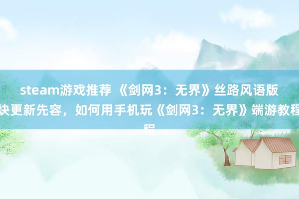 steam游戏推荐 《剑网3：无界》丝路风语版块更新先容，如何用手机玩《剑网3：无界》端游教程