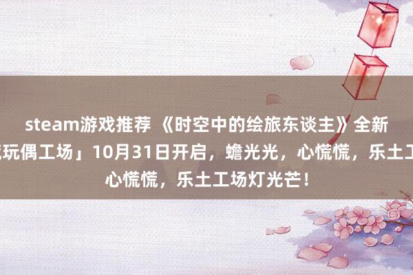 steam游戏推荐 《时空中的绘旅东谈主》全新活动「心慌玩偶工场」10月31日开启，蟾光光，心慌慌，乐土工场灯光芒！