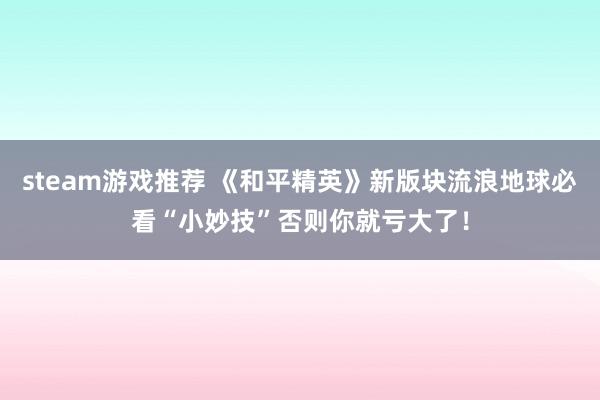 steam游戏推荐 《和平精英》新版块流浪地球必看“小妙技”否则你就亏大了！