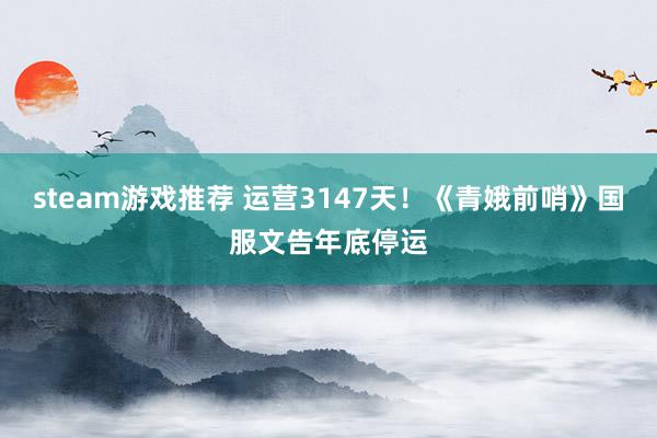 steam游戏推荐 运营3147天！《青娥前哨》国服文告年底停运