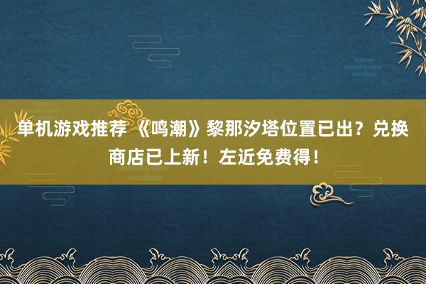 单机游戏推荐 《鸣潮》黎那汐塔位置已出？兑换商店已上新！左近免费得！