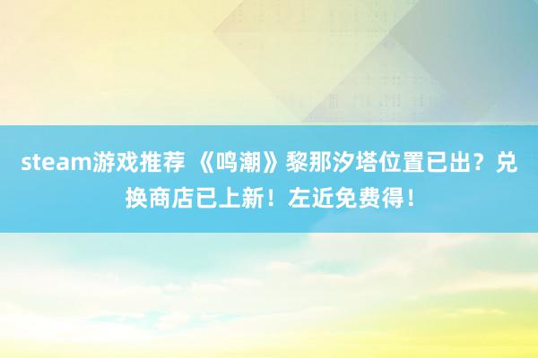 steam游戏推荐 《鸣潮》黎那汐塔位置已出？兑换商店已上新！左近免费得！