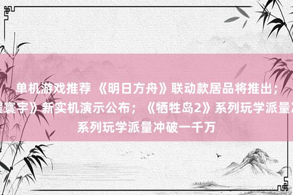 单机游戏推荐 《明日方舟》联动款居品将推出；《王者荣耀寰宇》新实机演示公布；《牺牲岛2》系列玩学派量冲破一千万