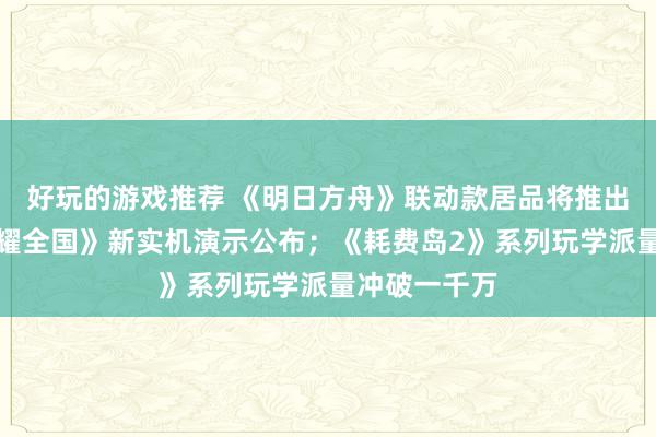 好玩的游戏推荐 《明日方舟》联动款居品将推出；《王者荣耀全国》新实机演示公布；《耗费岛2》系列玩学派量冲破一千万