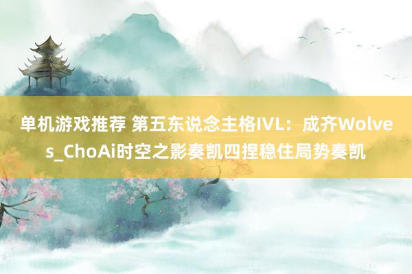 单机游戏推荐 第五东说念主格IVL：成齐Wolves_ChoAi时空之影奏凯四捏稳住局势奏凯