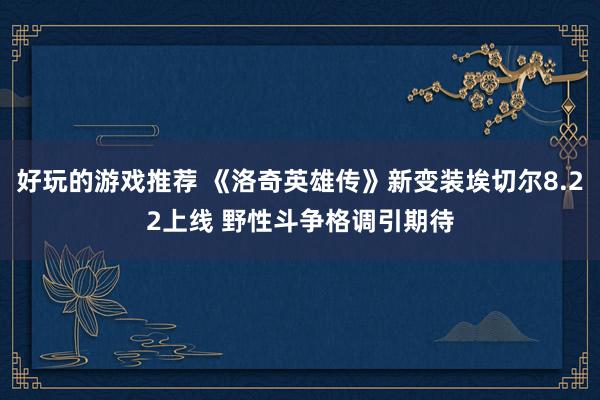 好玩的游戏推荐 《洛奇英雄传》新变装埃切尔8.22上线 野性斗争格调引期待