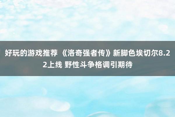 好玩的游戏推荐 《洛奇强者传》新脚色埃切尔8.22上线 野性斗争格调引期待