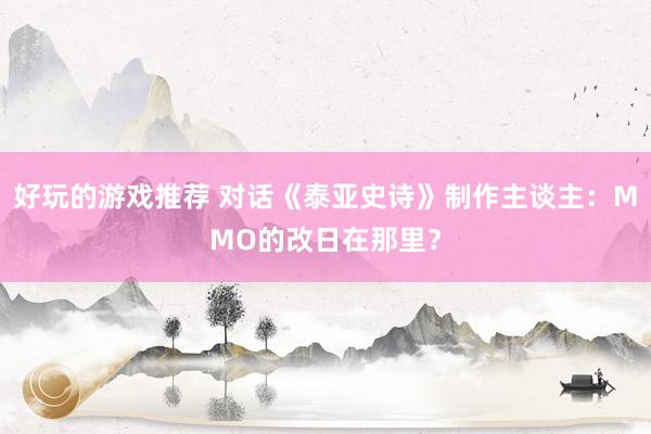 好玩的游戏推荐 对话《泰亚史诗》制作主谈主：MMO的改日在那里？