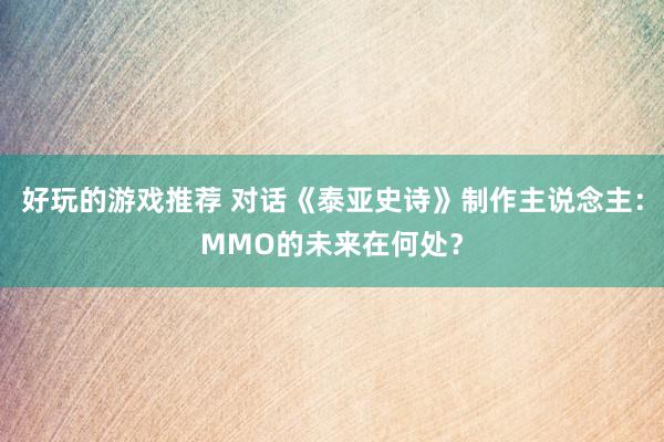 好玩的游戏推荐 对话《泰亚史诗》制作主说念主：MMO的未来在何处？