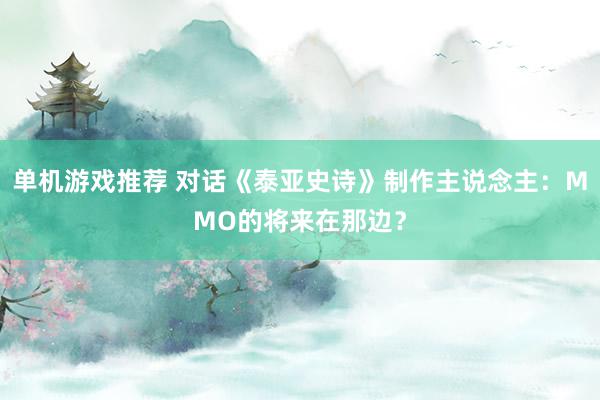 单机游戏推荐 对话《泰亚史诗》制作主说念主：MMO的将来在那边？