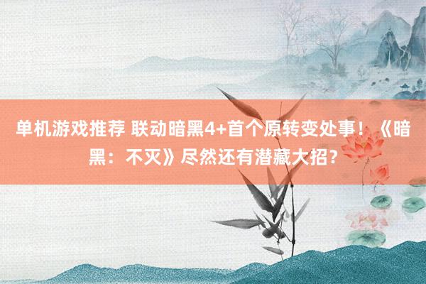 单机游戏推荐 联动暗黑4+首个原转变处事！《暗黑：不灭》尽然还有潜藏大招？