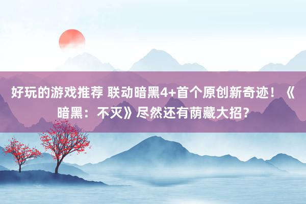 好玩的游戏推荐 联动暗黑4+首个原创新奇迹！《暗黑：不灭》尽然还有荫藏大招？