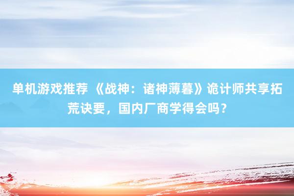 单机游戏推荐 《战神：诸神薄暮》诡计师共享拓荒诀要，国内厂商学得会吗？