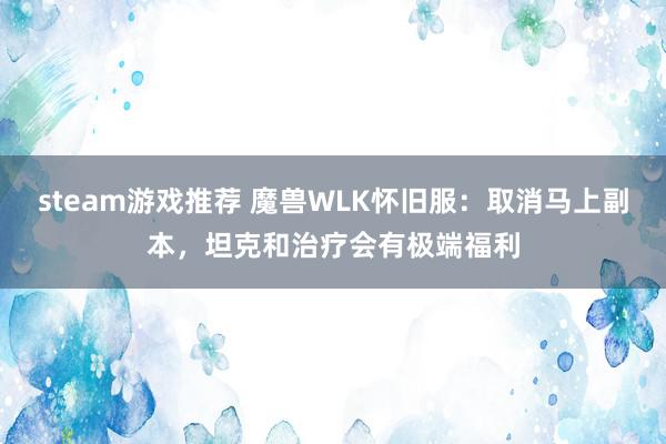 steam游戏推荐 魔兽WLK怀旧服：取消马上副本，坦克和治疗会有极端福利