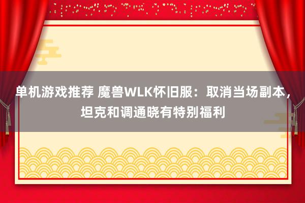 单机游戏推荐 魔兽WLK怀旧服：取消当场副本，坦克和调通晓有特别福利