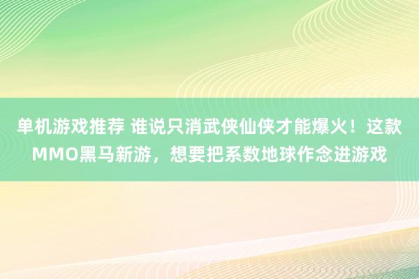 单机游戏推荐 谁说只消武侠仙侠才能爆火！这款MMO黑马新游，想要把系数地球作念进游戏